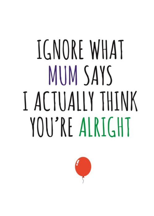 Typographical Funny Ignore What Mum Says I Actually Think Youre Alright Birthday Card