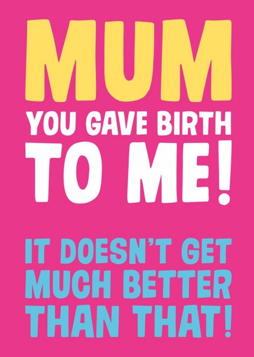 Mum You Gave Birth To Me It Doesnt Get Much Better Than That Card