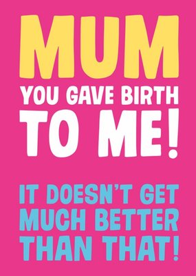 Mum You Gave Birth To Me It Doesnt Get Much Better Than That Card