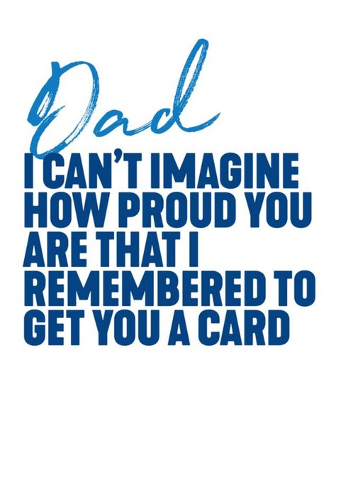 Dad I Can't Imagine How Proud You Are That I Remembered To Get You A Father's Day Card
