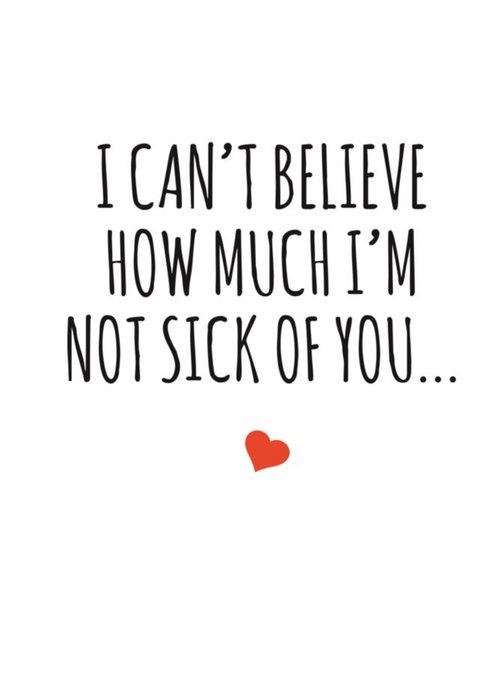 Typographical I Cant Believe How Much I am Not Sick Of You Valentines Day Card