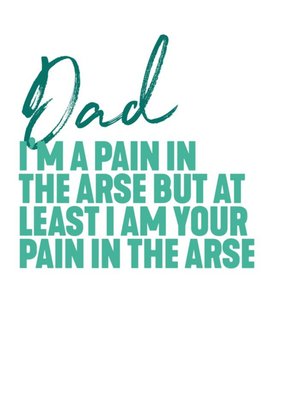Dad I'm A Pain In The Arse But At Least I'm Your Pain In The Arse Father's Day Card