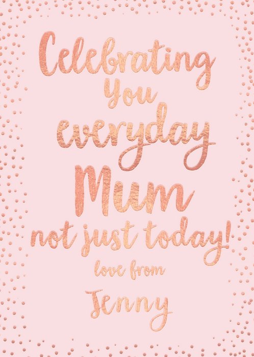 Mother's Day Card - Celebrate You everyday Mum - Rose gold card