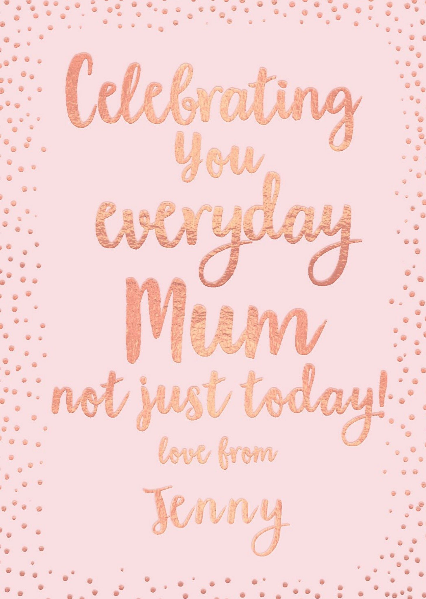 Mother's Day Card - Celebrate You Everyday Mum - Rose Gold Card