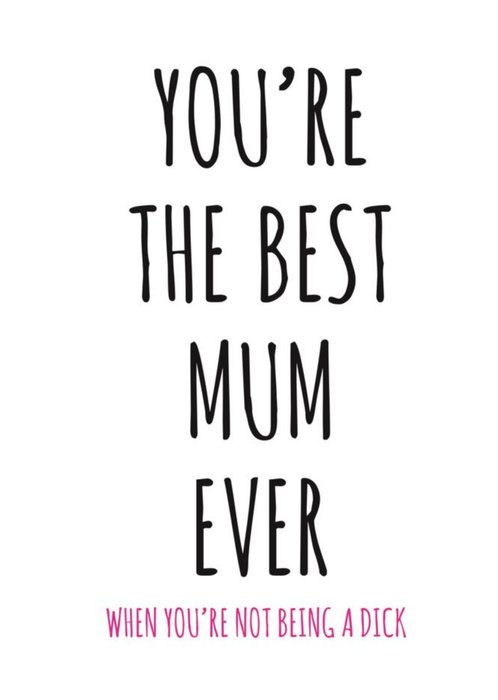 Typographical Youre The Best Mum Ever When Youre Not Being A Dick Card